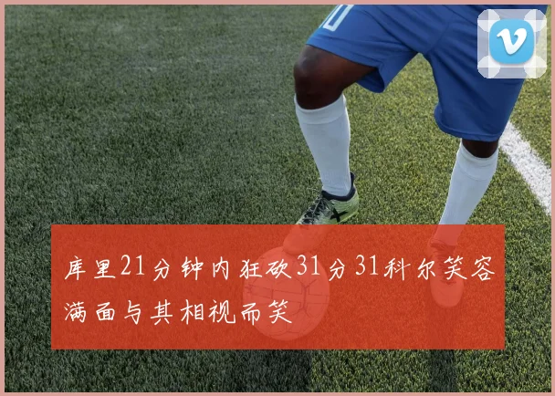 库里21分钟内狂砍31分31科尔笑容满面与其相视而笑