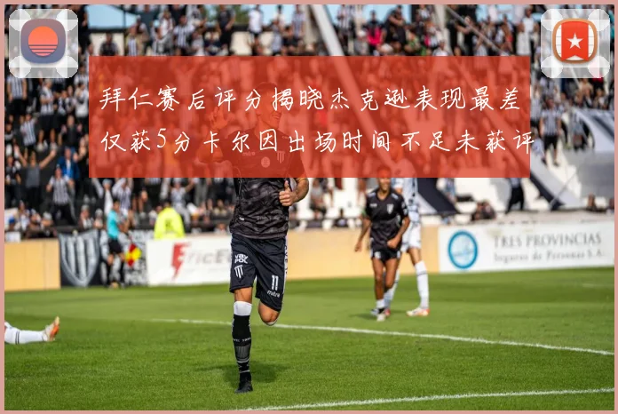拜仁赛后评分揭晓杰克逊表现最差仅获5分卡尔因出场时间不足未获评分