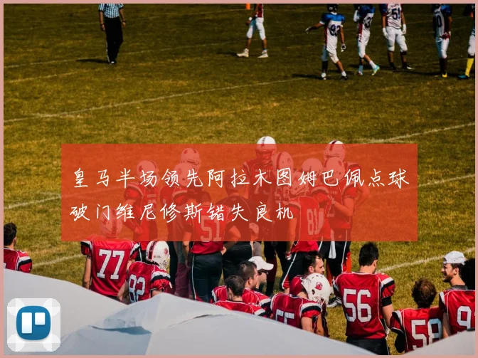 皇马半场领先阿拉木图姆巴佩点球破门维尼修斯错失良机