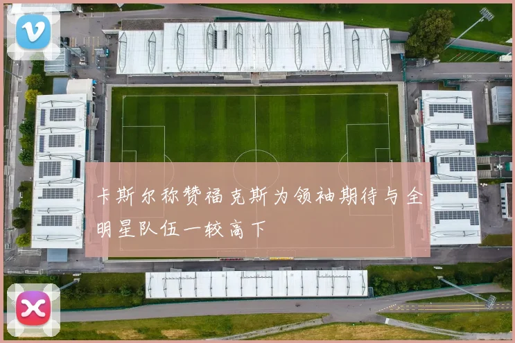 卡斯尔称赞福克斯为领袖期待与全明星队伍一较高下