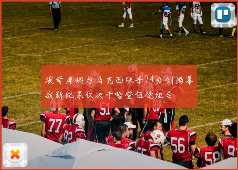 埃奇库姆与马克西联手74分创揭幕战新纪录仅次于哈登伍德组合
