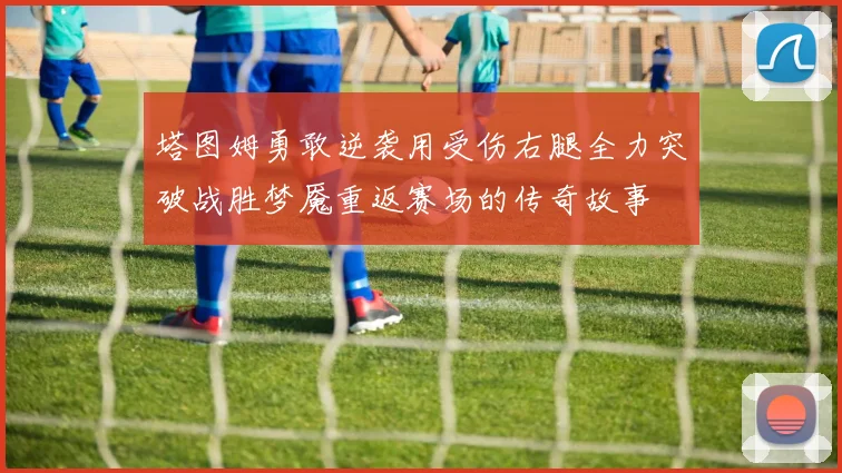 塔图姆勇敢逆袭用受伤右腿全力突破战胜梦魇重返赛场的传奇故事