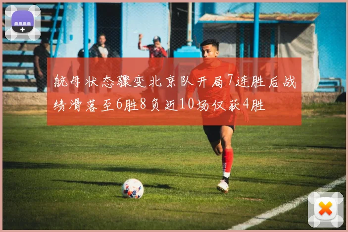 航母状态骤变北京队开局7连胜后战绩滑落至6胜8负近10场仅获4胜