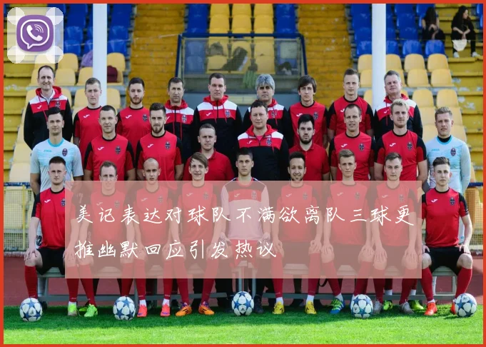 美记表达对球队不满欲离队三球更推幽默回应引发热议