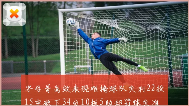 字母哥高效表现难掩球队失利22投15中砍下34分10板5助却罚球失准