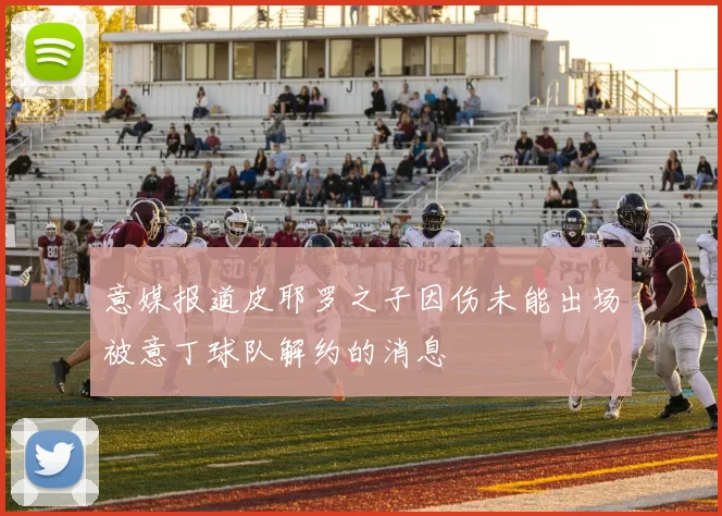 意媒报道皮耶罗之子因伤未能出场被意丁球队解约的消息