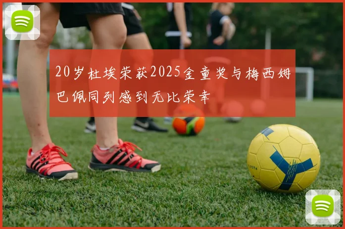 20岁杜埃荣获2025金童奖与梅西姆巴佩同列感到无比荣幸