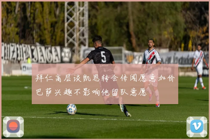 拜仁高层谈凯恩转会传闻愿意加价巴萨兴趣不影响他留队意愿