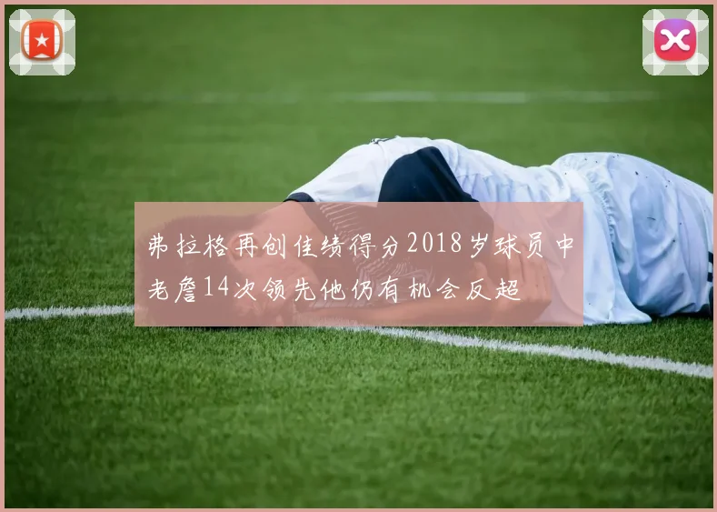 弗拉格再创佳绩得分2018岁球员中老詹14次领先他仍有机会反超