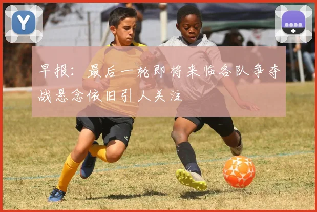 早报：最后一轮即将来临各队争夺战悬念依旧引人关注