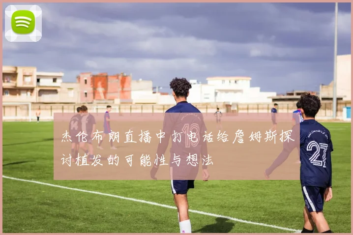 杰伦布朗直播中打电话给詹姆斯探讨植发的可能性与想法