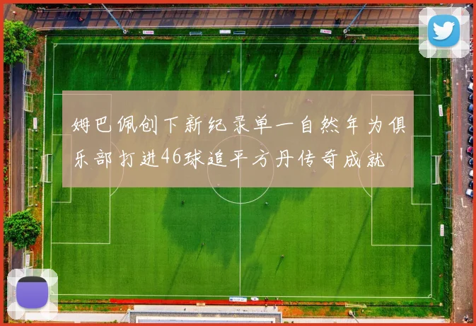 姆巴佩创下新纪录单一自然年为俱乐部打进46球追平方丹传奇成就
