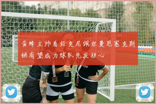 黄蜂主帅看好克尼佩尔曼恩塞克斯顿有望成为球队先发核心