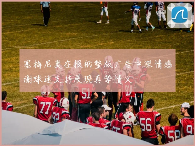 塞梅尼奥在报纸整版广告中深情感谢球迷支持展现真挚情义