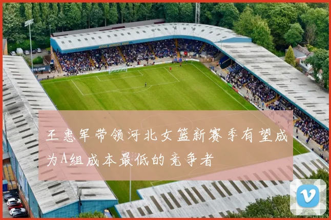 王惠军带领河北女篮新赛季有望成为A组成本最低的竞争者