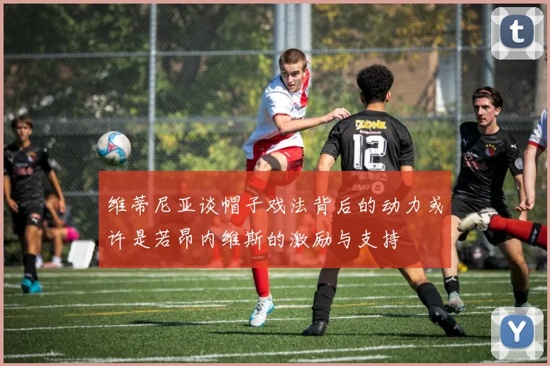 维蒂尼亚谈帽子戏法背后的动力或许是若昂内维斯的激励与支持