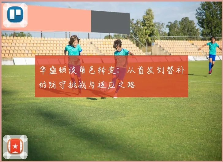 华盛顿谈角色转变：从首发到替补的防守挑战与适应之路