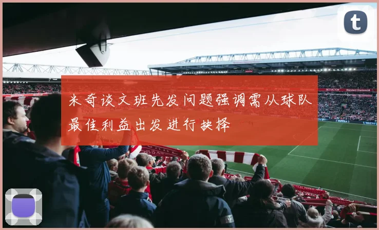 米奇谈文班先发问题强调需从球队最佳利益出发进行抉择