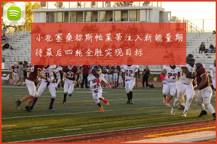 小孔塞桑称斯帕莱蒂注入新能量期待最后四轮全胜实现目标
