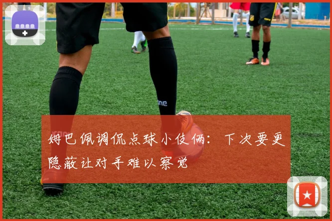 姆巴佩调侃点球小伎俩：下次要更隐蔽让对手难以察觉