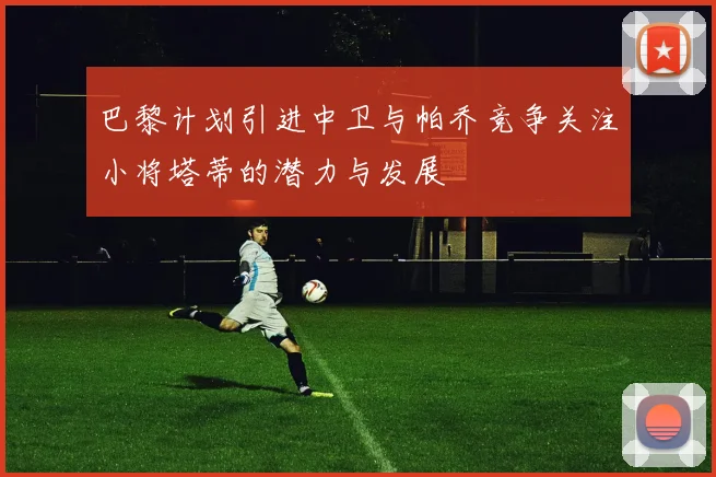 巴黎计划引进中卫与帕乔竞争关注小将塔蒂的潜力与发展