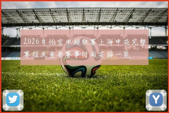 2026年怡宝中超联赛上海申花完整赛程及重要赛事时间安排一览