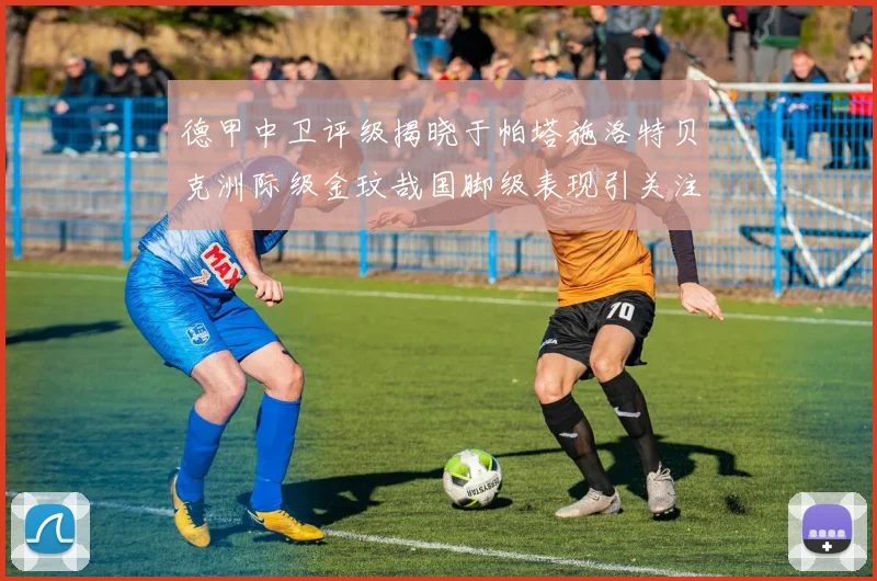 德甲中卫评级揭晓于帕塔施洛特贝克洲际级金玟哉国脚级表现引关注
