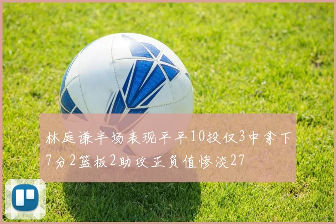 林庭谦半场表现平平10投仅3中拿下7分2篮板2助攻正负值惨淡27