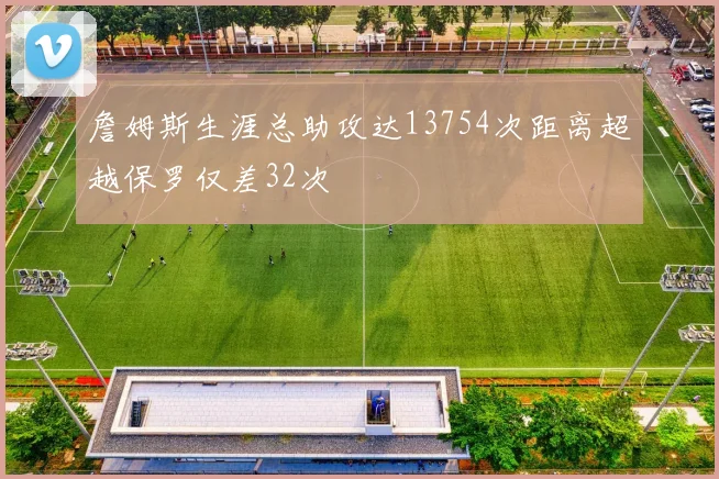 詹姆斯生涯总助攻达13754次距离超越保罗仅差32次