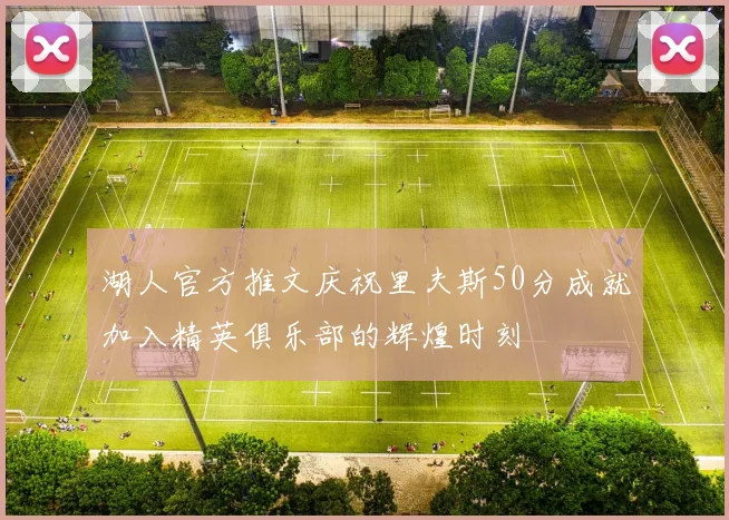 湖人官方推文庆祝里夫斯50分成就加入精英俱乐部的辉煌时刻