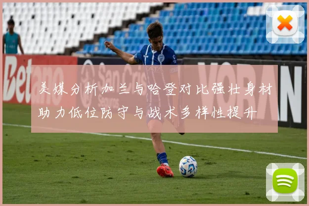 美媒分析加兰与哈登对比强壮身材助力低位防守与战术多样性提升