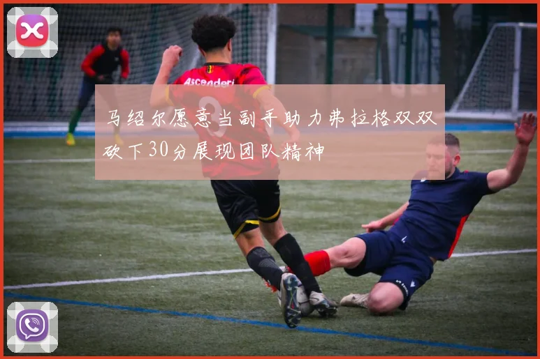 马绍尔愿意当副手助力弗拉格双双砍下30分展现团队精神