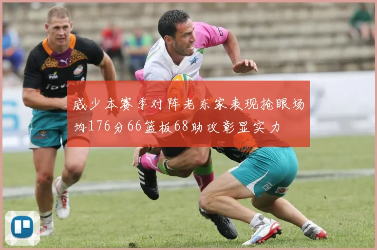 威少本赛季对阵老东家表现抢眼场均176分66篮板68助攻彰显实力