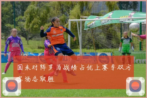 国米对阵罗马战绩占优上赛季双方客场各取胜