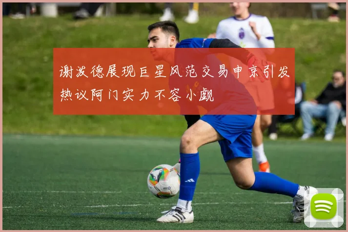 谢泼德展现巨星风范交易申京引发热议阿门实力不容小觑