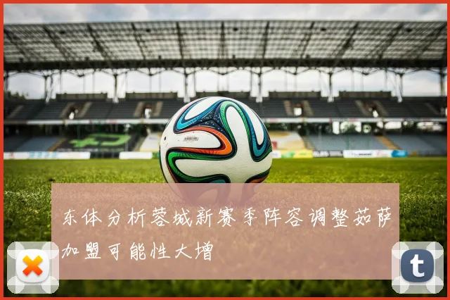东体分析蓉城新赛季阵容调整茹萨加盟可能性大增
