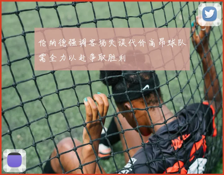 伦纳德强调客场失误代价高昂球队需全力以赴争取胜利