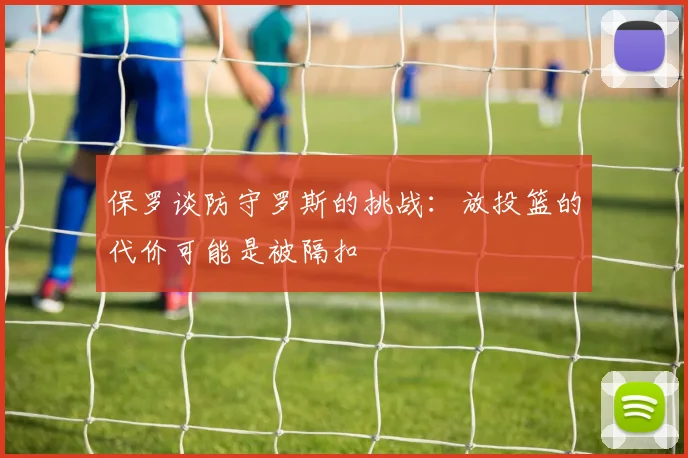 保罗谈防守罗斯的挑战：放投篮的代价可能是被隔扣