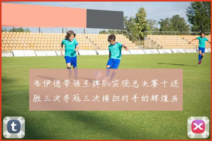 洛伊德带领王牌队实现总决赛十连胜三次夺冠三次横扫对手的辉煌历程