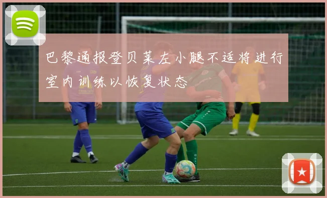 巴黎通报登贝莱左小腿不适将进行室内训练以恢复状态