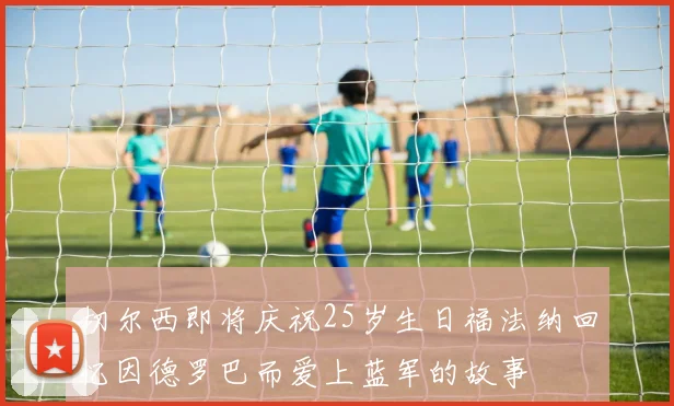 切尔西即将庆祝25岁生日福法纳回忆因德罗巴而爱上蓝军的故事