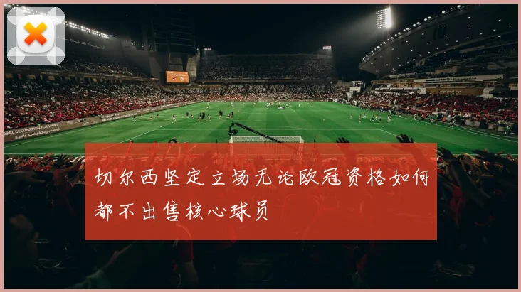 切尔西坚定立场无论欧冠资格如何都不出售核心球员