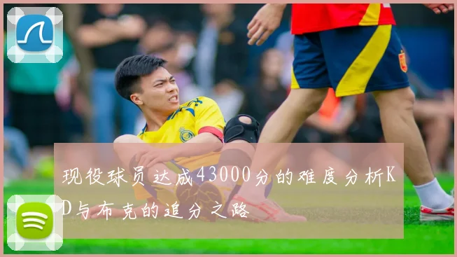 现役球员达成43000分的难度分析KD与布克的追分之路