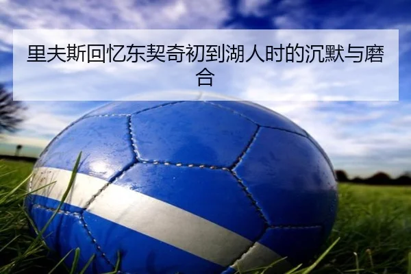 里夫斯回忆东契奇初到湖人时的沉默与磨合 - kaiyun